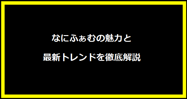 なにふぁむの魅力と最新トレンドを徹底解説