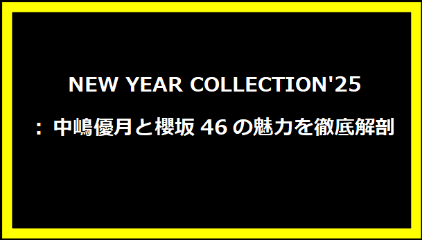 NEW YEAR COLLECTION'25: 中嶋優月と櫻坂46の魅力を徹底解剖