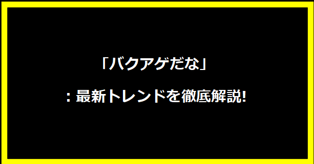 「バクアゲだな」：最新トレンドを徹底解説!