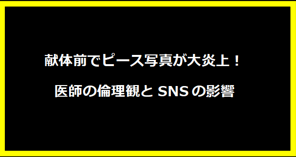 献体前でピース写真が大炎上！医師の倫理観とSNSの影響