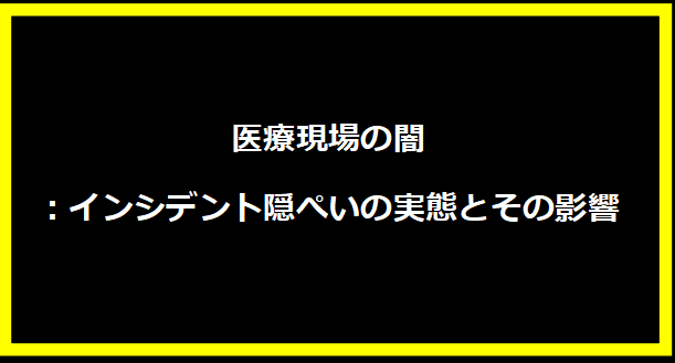 医療現場の闇：インシデント隠ぺいの実態とその影響