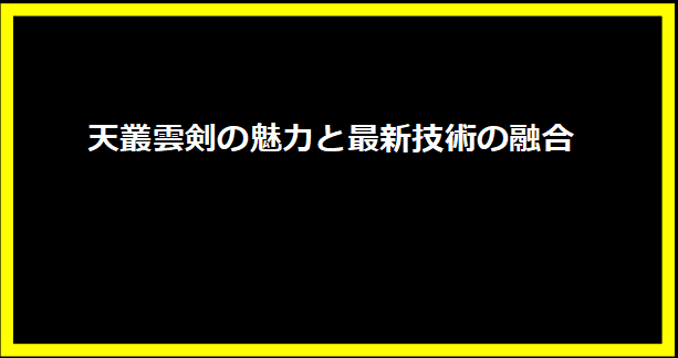 天叢雲剣の魅力と最新技術の融合