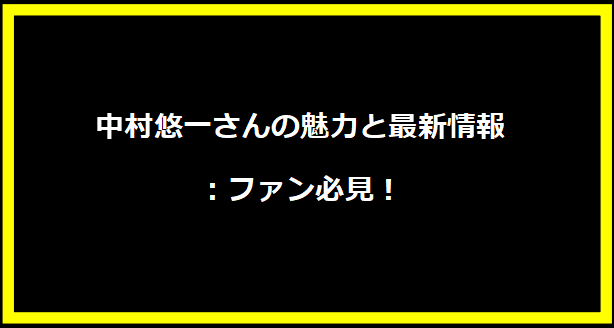 中村悠一さんの魅力と最新情報：ファン必見！