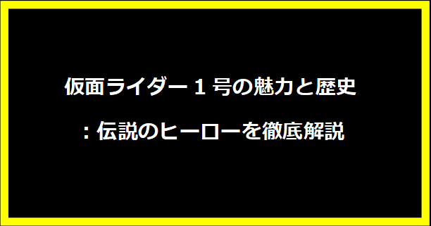 仮面ライダー1号の魅力と歴史：伝説のヒーローを徹底解説