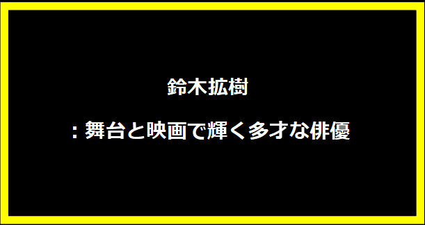 鈴木拡樹：舞台と映画で輝く多才な俳優