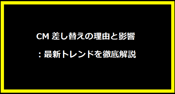 CM差し替えの理由と影響：最新トレンドを徹底解説