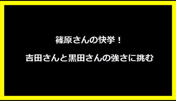 篠原さんの快挙！吉田さんと黒田さんの強さに挑む