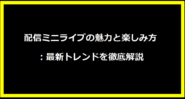 配信ミニライブの魅力と楽しみ方：最新トレンドを徹底解説