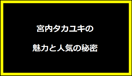 宮内タカユキの魅力と人気の秘密