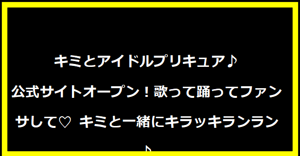 キミとアイドルプリキュア♪公式サイトオープン！歌って踊ってファンサして♡ キミと一緒にキラッキランラン♪