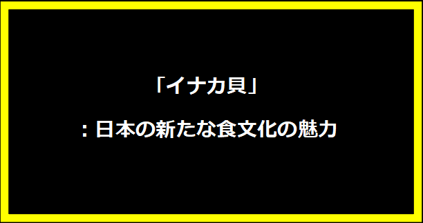 「イナカ貝」：日本の新たな食文化の魅力