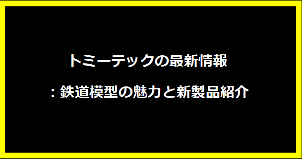 トミーテックの最新情報：鉄道模型の魅力と新製品紹介