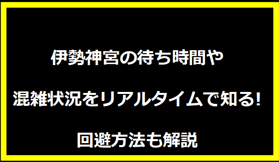 伊勢神宮の待ち時間や混雑状況をリアルタイムで知る!回避方法も解説