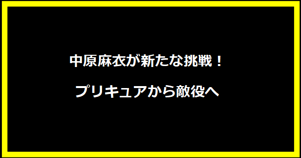 中原麻衣が新たな挑戦！プリキュアから敵役へ