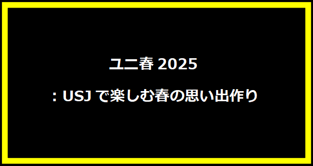 ユニ春2025：USJで楽しむ春の思い出作り