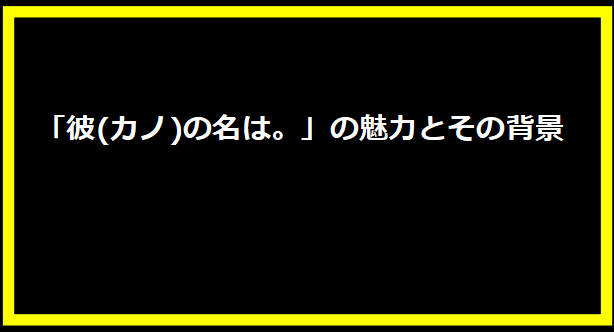 「彼(カノ)の名は。」の魅力とその背景