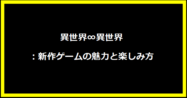 異世界∞異世界：新作ゲームの魅力と楽しみ方