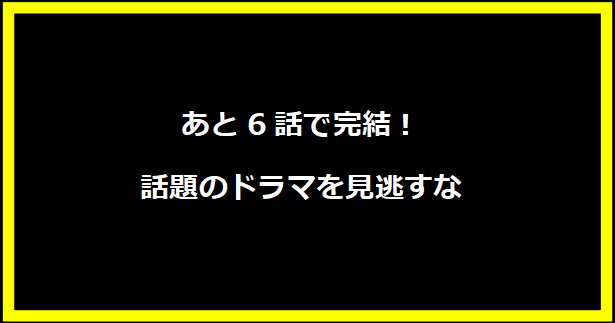 あと6話で完結！話題のドラマを見逃すな