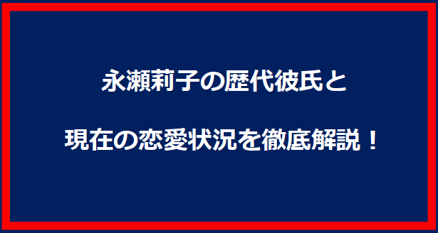 永瀬莉子の歴代彼氏と現在の恋愛状況を徹底解説！