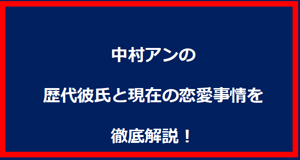 中村アンの歴代彼氏と現在の恋愛事情を徹底解説！