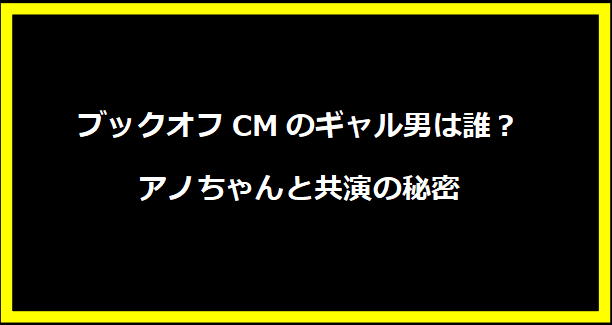 ブックオフCMのギャル男は誰？アノちゃんと共演の秘密