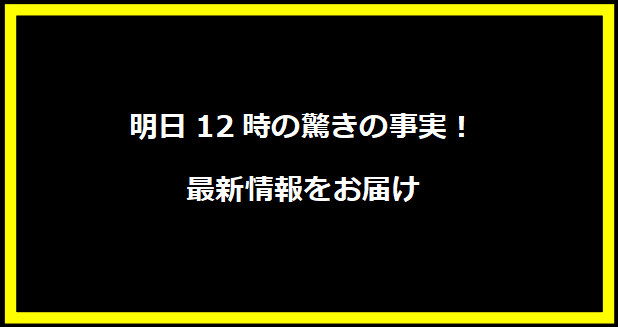 明日12時の驚きの事実！最新情報をお届け