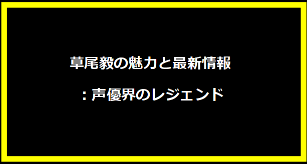 草尾毅の魅力と最新情報：声優界のレジェンド