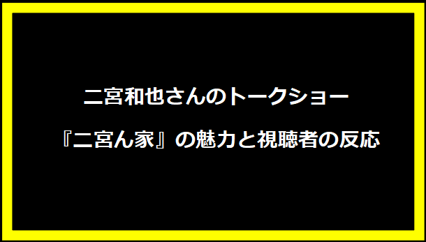 二宮和也さんのトークショー『二宮ん家』の魅力と視聴者の反応