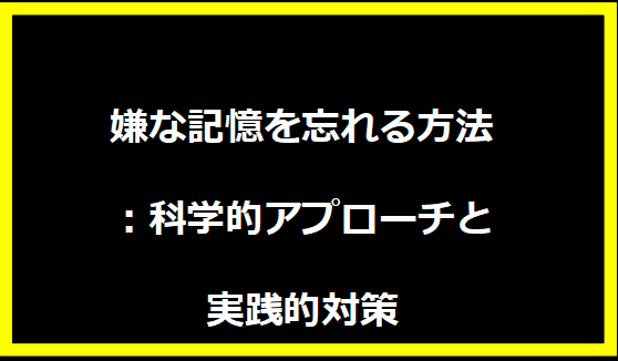 嫌な記憶を忘れる方法：科学的アプローチと実践的対策