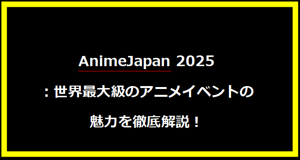 AnimeJapan 2025：世界最大級のアニメイベントの魅力を徹底解説！