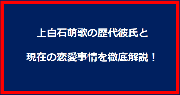 上白石萌歌の歴代彼氏と現在の恋愛事情を徹底解説！