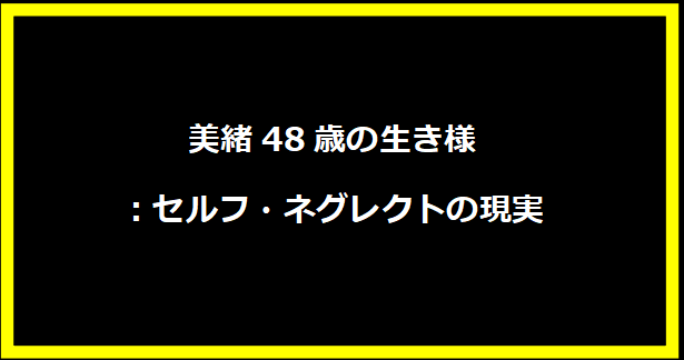 美緒48歳の生き様：セルフ・ネグレクトの現実