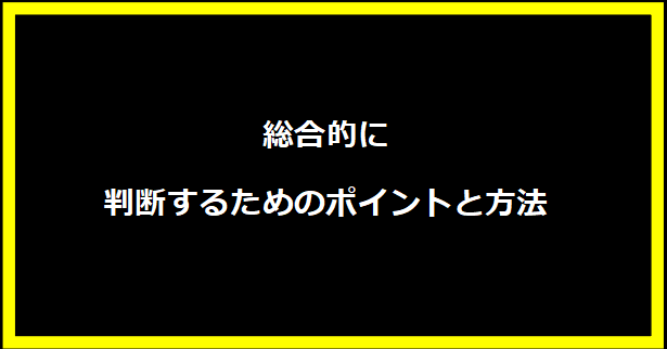 総合的に判断するためのポイントと方法