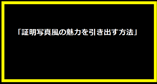 「証明写真風の魅力を引き出す方法」