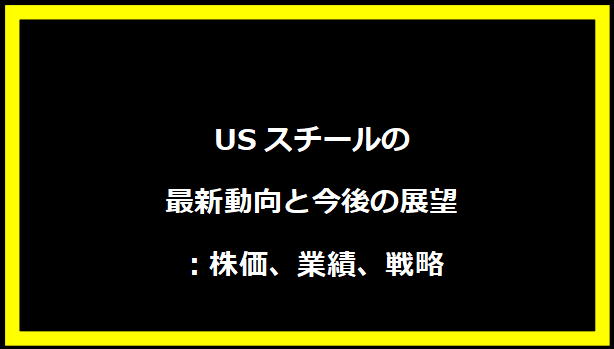 USスチールの最新動向と今後の展望：株価、業績、戦略