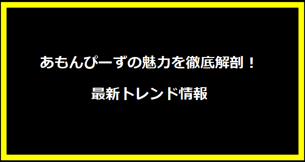 あもんぴーずの魅力を徹底解剖！最新トレンド情報