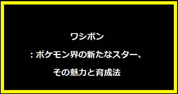 ワシボン：ポケモン界の新たなスター、その魅力と育成法