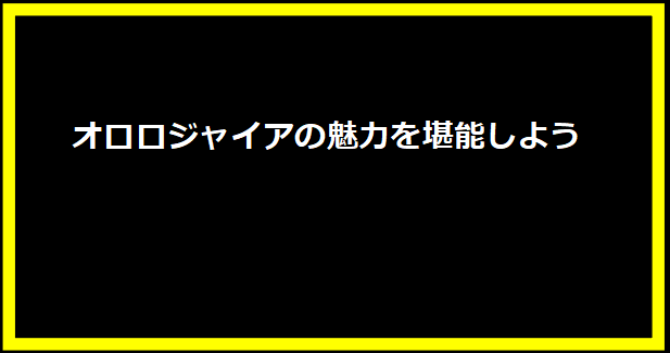 オロロジャイアの魅力を堪能しよう