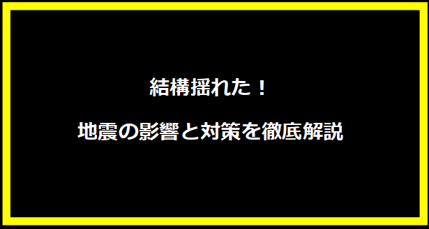 結構揺れた！地震の影響と対策を徹底解説