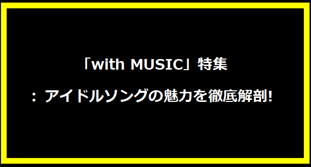 「with MUSIC」特集: アイドルソングの魅力を徹底解剖!