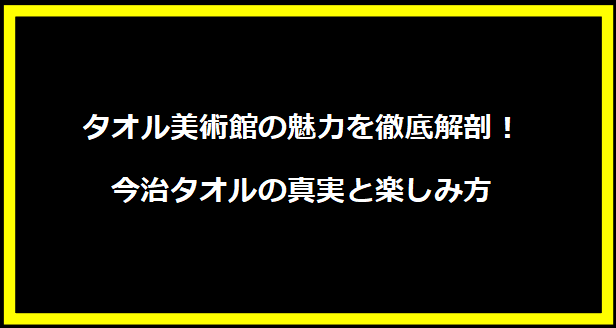 タオル美術館の魅力を徹底解剖！今治タオルの真実と楽しみ方