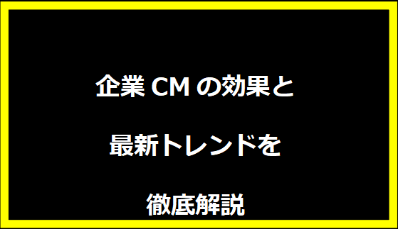 企業CMの効果と最新トレンドを徹底解説