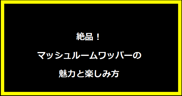 絶品！マッシュルームワッパーの魅力と楽しみ方