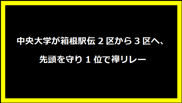 中央大学が箱根駅伝2区から3区へ、先頭を守り1位で襷リレー