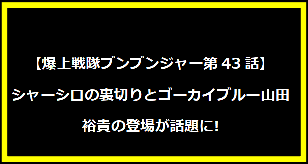 【爆上戦隊ブンブンジャー第43話】シャーシロの裏切りとゴーカイブルー山田裕貴の登場が話題に!