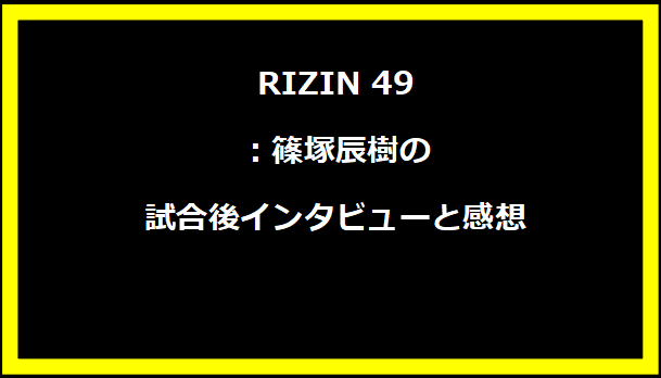 RIZIN 49：篠塚辰樹の試合後インタビューと感想