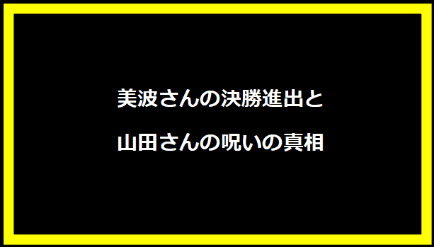 美波さんの決勝進出と山田さんの呪いの真相