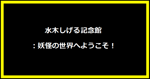 水木しげる記念館：妖怪の世界へようこそ！