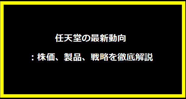 任天堂の最新動向：株価、製品、戦略を徹底解説