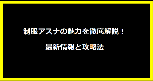 制服アスナの魅力を徹底解説！最新情報と攻略法